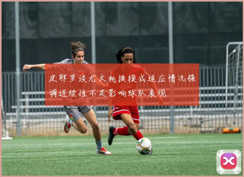 皮耶罗谈尤文轮换模式适应情况强调连续性不足影响球队表现