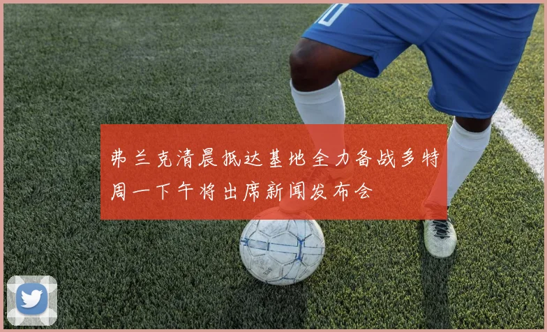 弗兰克清晨抵达基地全力备战多特周一下午将出席新闻发布会