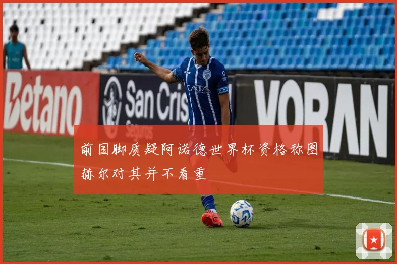 前国脚质疑阿诺德世界杯资格称图赫尔对其并不看重