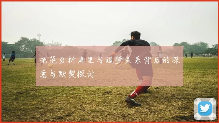 老范分析库里与追梦关系背后的深意与默契探讨
