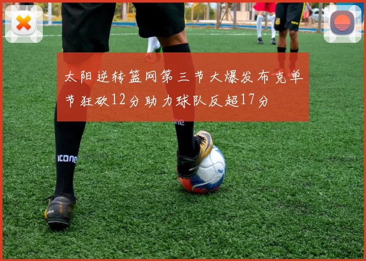 太阳逆转篮网第三节大爆发布克单节狂砍12分助力球队反超17分
