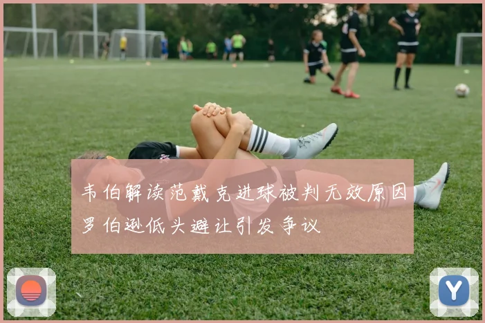 韦伯解读范戴克进球被判无效原因罗伯逊低头避让引发争议
