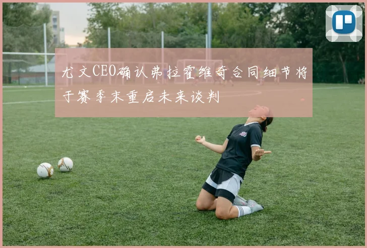 尤文CEO确认弗拉霍维奇合同细节将于赛季末重启未来谈判