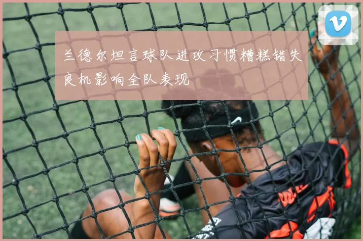 兰德尔坦言球队进攻习惯糟糕错失良机影响全队表现