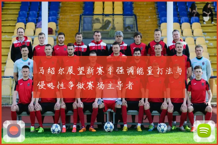 马绍尔展望新赛季强调能量打法与侵略性争做赛场主导者