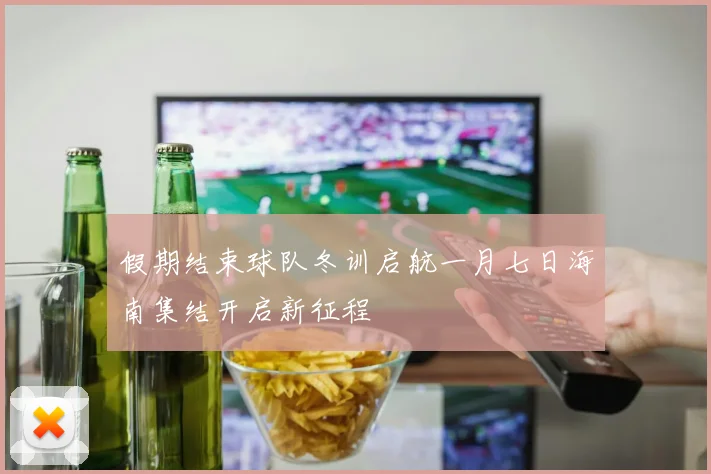 假期结束球队冬训启航一月七日海南集结开启新征程