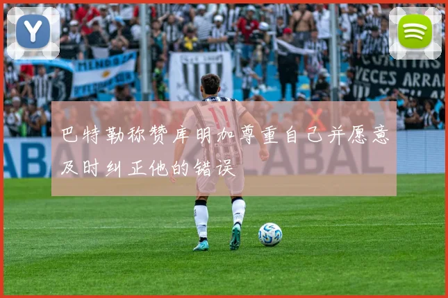 巴特勒称赞库明加尊重自己并愿意及时纠正他的错误