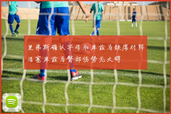里弗斯确认字母和库兹马缺席对阵活塞库兹马臀部伤势无大碍
