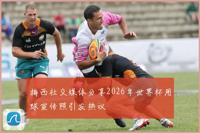 梅西社交媒体分享2026年世界杯用球宣传照引发热议
