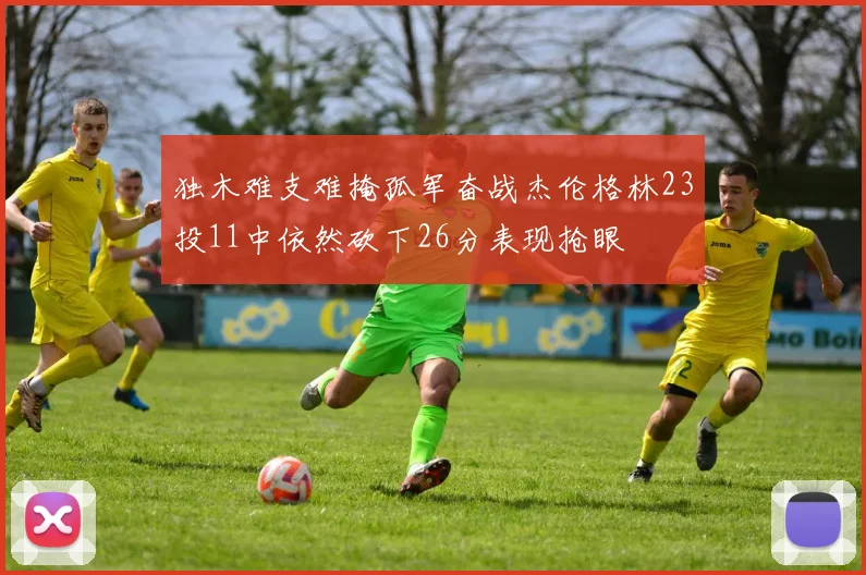 独木难支难掩孤军奋战杰伦格林23投11中依然砍下26分表现抢眼