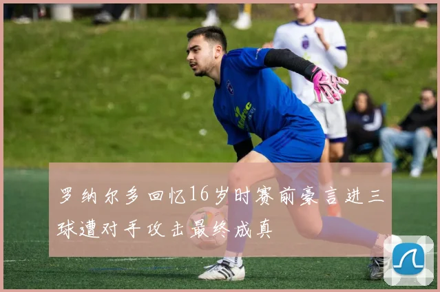 罗纳尔多回忆16岁时赛前豪言进三球遭对手攻击最终成真