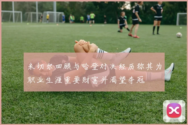 米切尔回顾与哈登对决经历称其为职业生涯重要财富并渴望夺冠