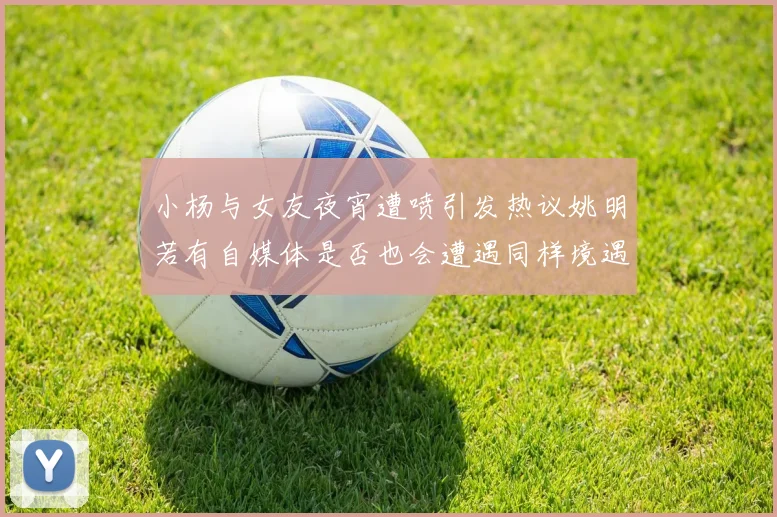 小杨与女友夜宵遭喷引发热议姚明若有自媒体是否也会遭遇同样境遇