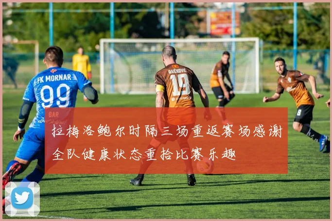 拉梅洛鲍尔时隔三场重返赛场感谢全队健康状态重拾比赛乐趣