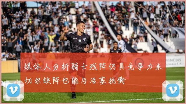 媒体人分析骑士残阵仍具竞争力米切尔缺阵也能与活塞抗衡