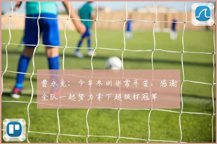 曹永竞：今年冬训非常辛苦，感谢全队一起努力拿下超级杯冠军