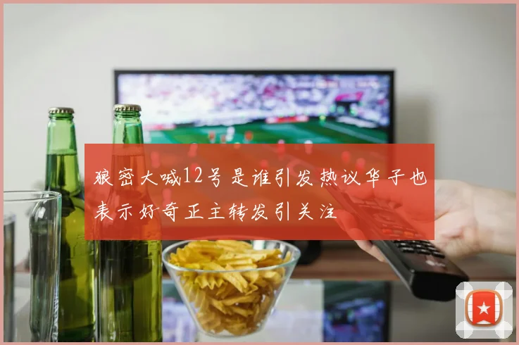 狼密大喊12号是谁引发热议华子也表示好奇正主转发引关注