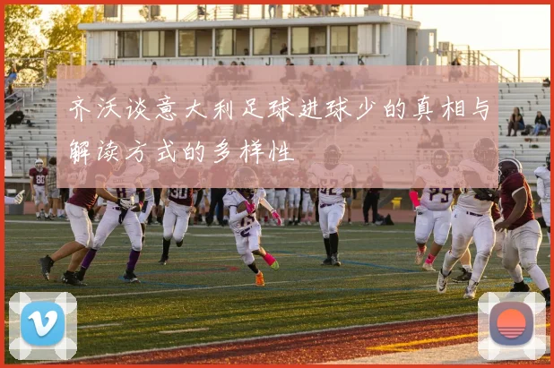 齐沃谈意大利足球进球少的真相与解读方式的多样性