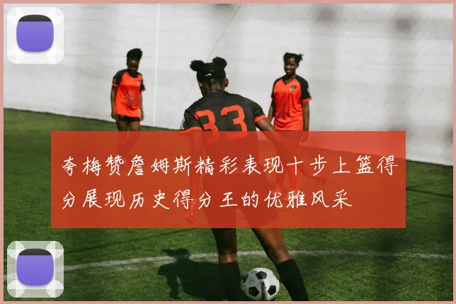 夸梅赞詹姆斯精彩表现十步上篮得分展现历史得分王的优雅风采