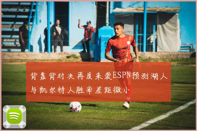 背靠背对决再度来袭ESPN预测湖人与凯尔特人胜率差距微小