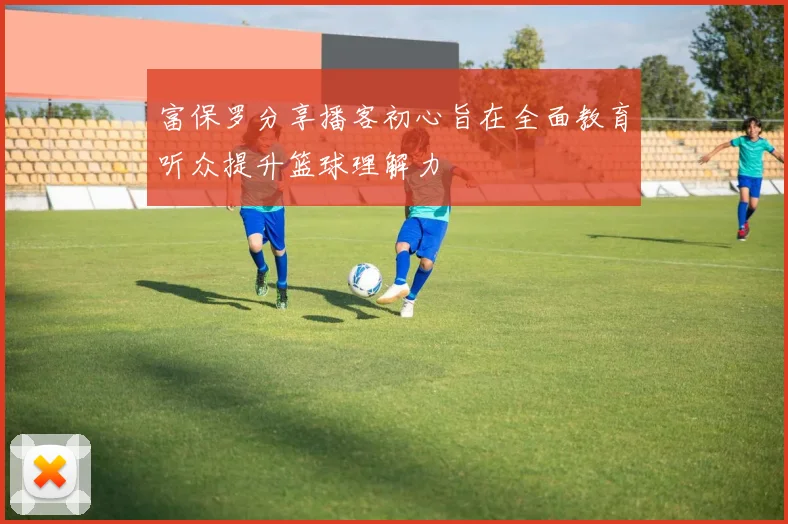 富保罗分享播客初心旨在全面教育听众提升篮球理解力