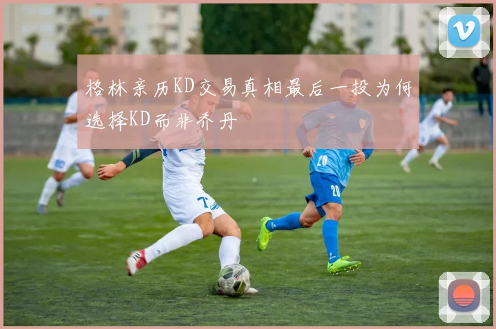 格林亲历KD交易真相最后一投为何选择KD而非乔丹