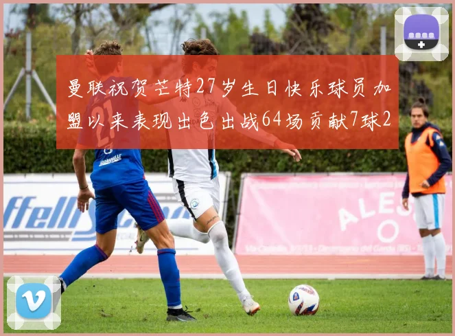 曼联祝贺芒特27岁生日快乐球员加盟以来表现出色出战64场贡献7球2助