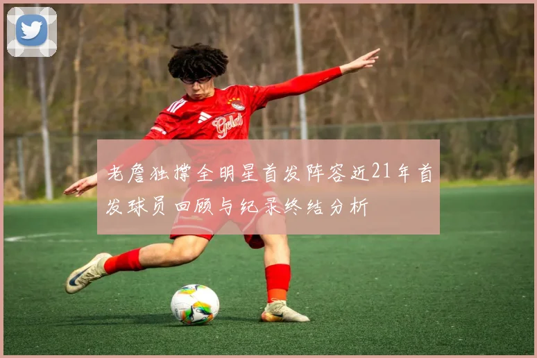 老詹独撑全明星首发阵容近21年首发球员回顾与纪录终结分析