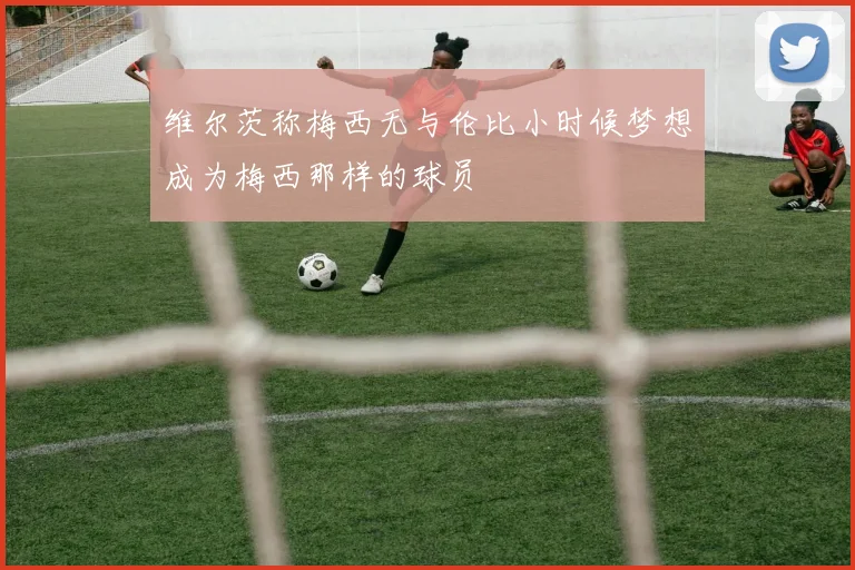 维尔茨称梅西无与伦比小时候梦想成为梅西那样的球员