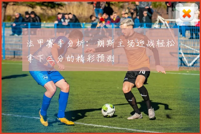 法甲赛季分析：朗斯主场迎战轻松拿下三分的精彩预测
