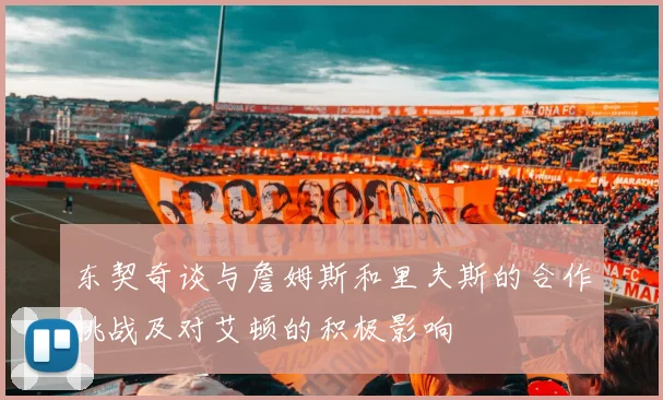 东契奇谈与詹姆斯和里夫斯的合作挑战及对艾顿的积极影响