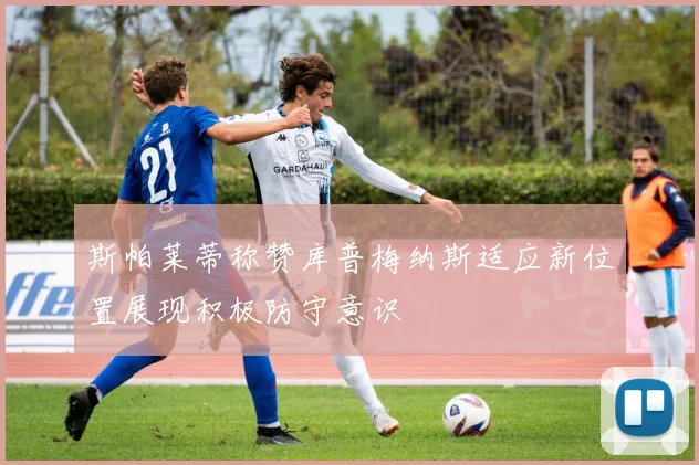 斯帕莱蒂称赞库普梅纳斯适应新位置展现积极防守意识