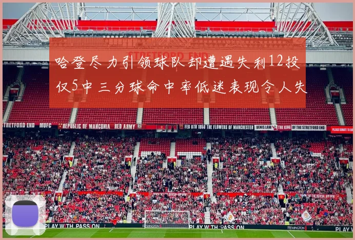 哈登尽力引领球队却遭遇失利12投仅5中三分球命中率低迷表现令人失望