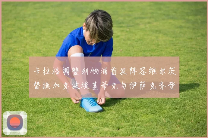 卡拉格调整利物浦首发阵容维尔茨替换加克波埃基蒂克与伊萨克齐登场