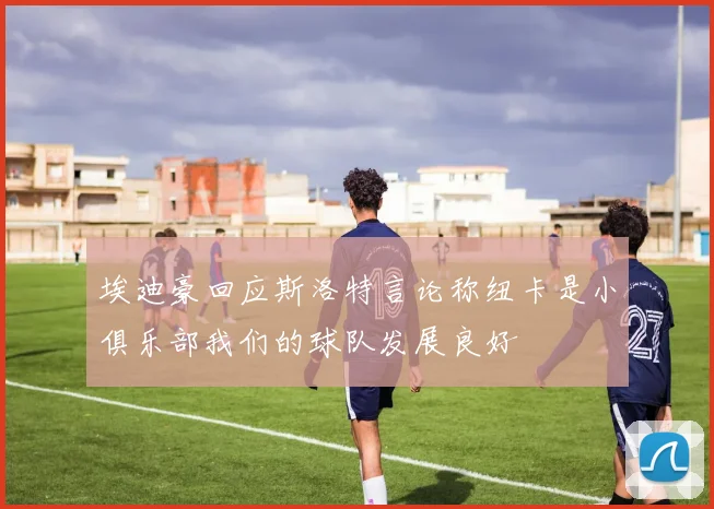 埃迪豪回应斯洛特言论称纽卡是小俱乐部我们的球队发展良好
