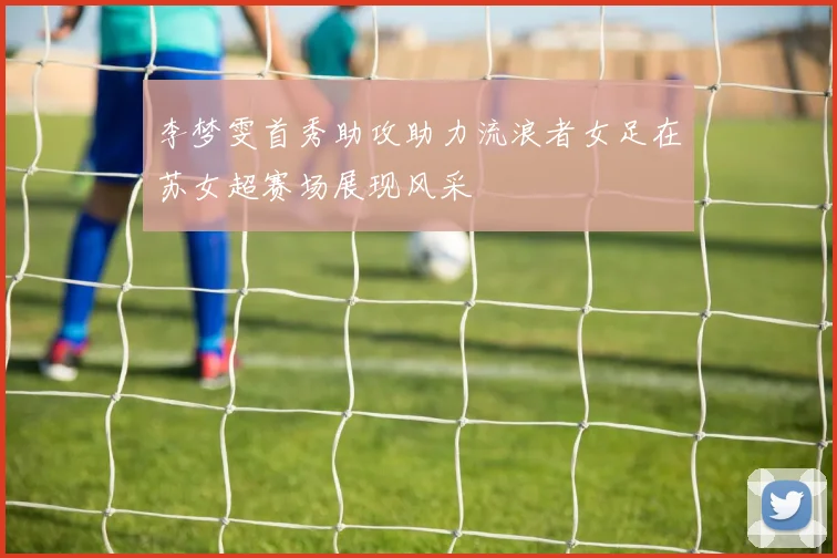 李梦雯首秀助攻助力流浪者女足在苏女超赛场展现风采