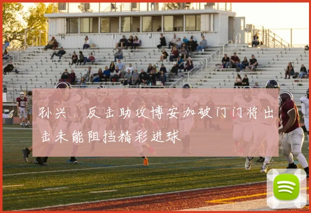 孙兴慜反击助攻博安加破门门将出击未能阻挡精彩进球