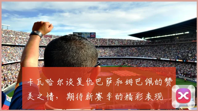 卡瓦哈尔谈复仇巴萨和姆巴佩的赞美之情，期待新赛季的精彩表现