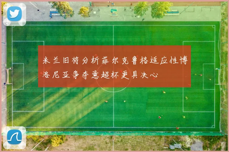 米兰旧将分析菲尔克鲁格适应性博洛尼亚争夺意超杯更具决心