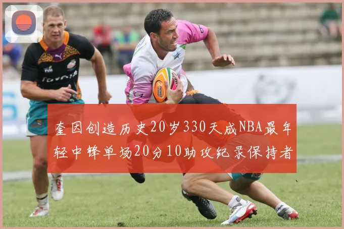 奎因创造历史20岁330天成NBA最年轻中锋单场20分10助攻纪录保持者