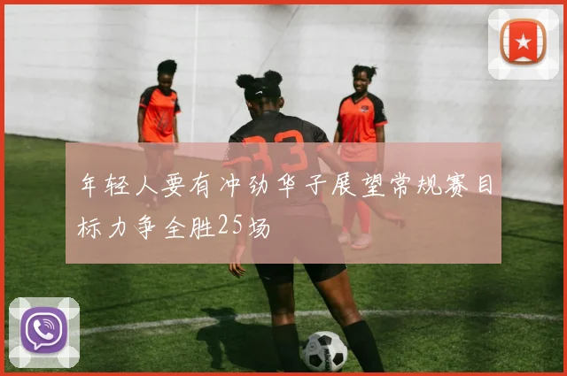 年轻人要有冲劲华子展望常规赛目标力争全胜25场