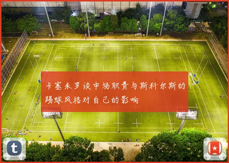 卡塞米罗谈中场职责与斯科尔斯的踢球风格对自己的影响