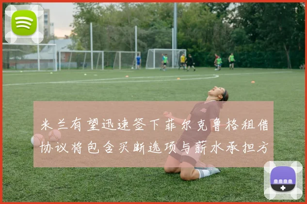 米兰有望迅速签下菲尔克鲁格租借协议将包含买断选项与薪水承担方案