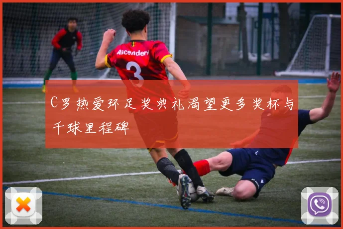 C罗热爱环足奖典礼渴望更多奖杯与千球里程碑