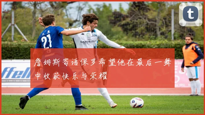 詹姆斯寄语保罗希望他在最后一舞中收获快乐与荣耀