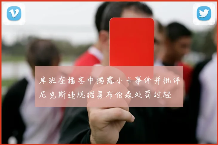库班在播客中揭露小卡事件并批评尼克斯违规招募布伦森处罚过轻