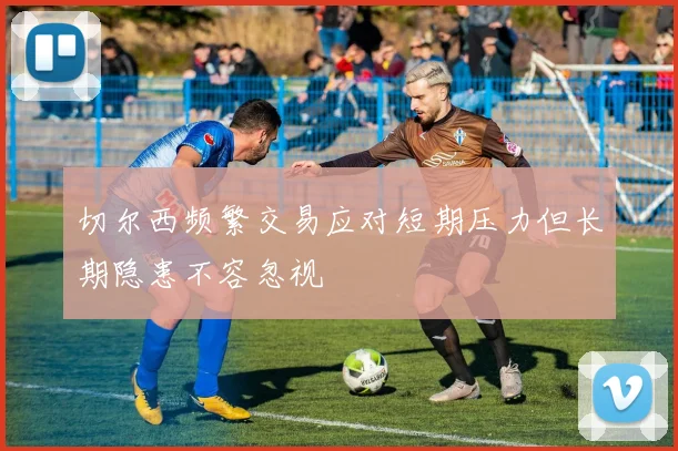切尔西频繁交易应对短期压力但长期隐患不容忽视