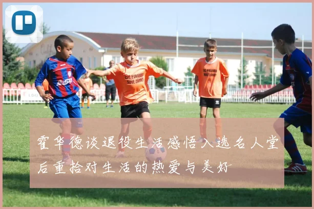 霍华德谈退役生活感悟入选名人堂后重拾对生活的热爱与美好