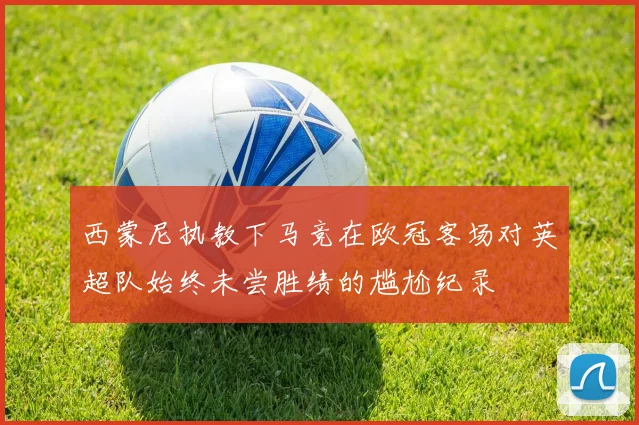 西蒙尼执教下马竞在欧冠客场对英超队始终未尝胜绩的尴尬纪录